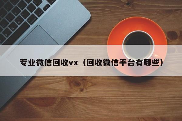 专业微信回收vx（回收微信平台有哪些）