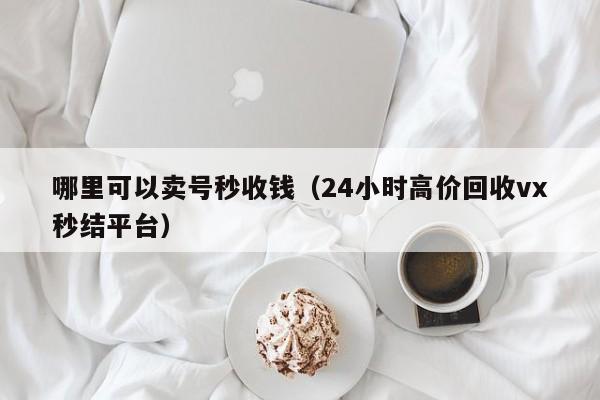 哪里可以卖号秒收钱（24小时高价回收vx秒结平台）