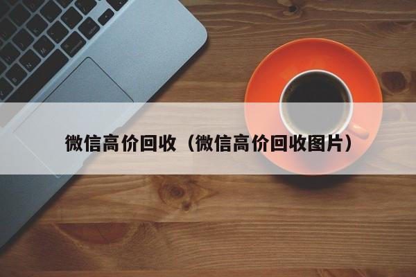 微信高价回收（微信高价回收图片）