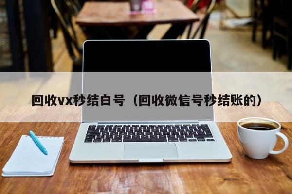 回收vx秒结白号（回收微信号秒结账的）